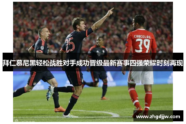 拜仁慕尼黑轻松战胜对手成功晋级最新赛事四强荣耀时刻再现