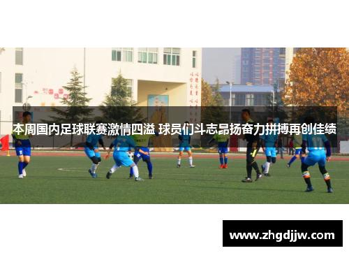 本周国内足球联赛激情四溢 球员们斗志昂扬奋力拼搏再创佳绩