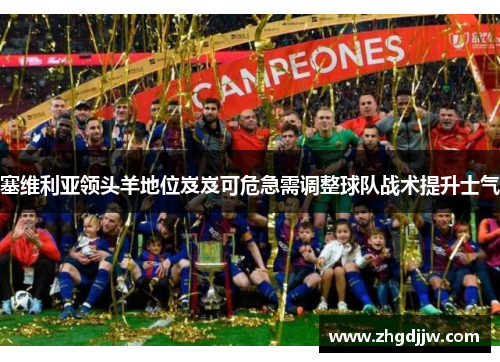 塞维利亚领头羊地位岌岌可危急需调整球队战术提升士气