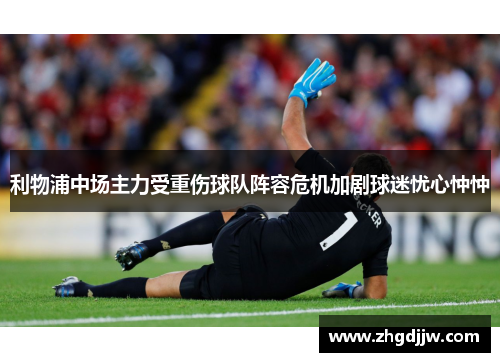 利物浦中场主力受重伤球队阵容危机加剧球迷忧心忡忡