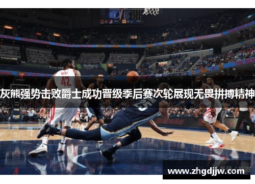 灰熊强势击败爵士成功晋级季后赛次轮展现无畏拼搏精神