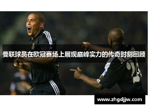 曼联球员在欧冠赛场上展现巅峰实力的传奇时刻回顾