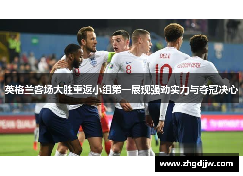 英格兰客场大胜重返小组第一展现强劲实力与夺冠决心
