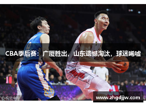 CBA季后赛：广厦胜出，山东遗憾淘汰，球迷唏嘘