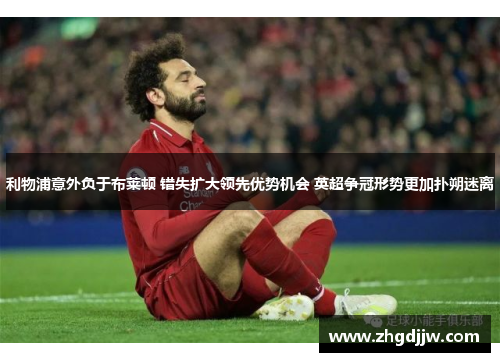 利物浦意外负于布莱顿 错失扩大领先优势机会 英超争冠形势更加扑朔迷离